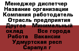 Менеджер-диспетчер › Название организации ­ Компания-работодатель › Отрасль предприятия ­ Другое › Минимальный оклад ­ 1 - Все города Работа » Вакансии   . Удмуртская респ.,Сарапул г.